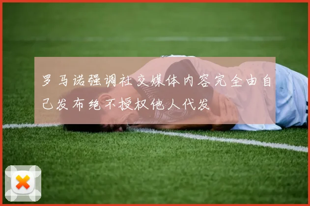 罗马诺强调社交媒体内容完全由自己发布绝不授权他人代发