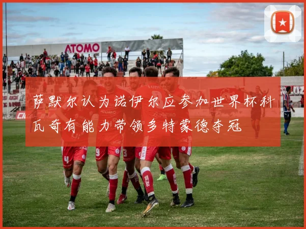 萨默尔认为诺伊尔应参加世界杯科瓦奇有能力带领多特蒙德夺冠