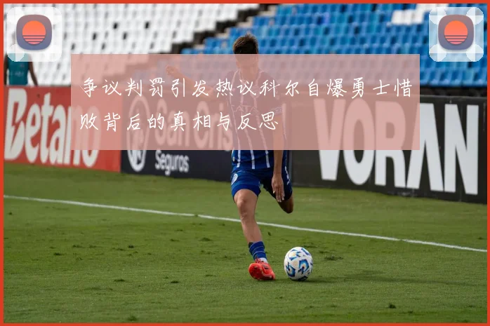 争议判罚引发热议科尔自爆勇士惜败背后的真相与反思