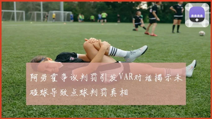 阿劳霍争议判罚引发VAR对话揭示未碰球导致点球判罚真相