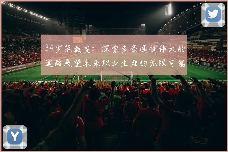 34岁范戴克：探索多条通往伟大的道路展望未来职业生涯的无限可能