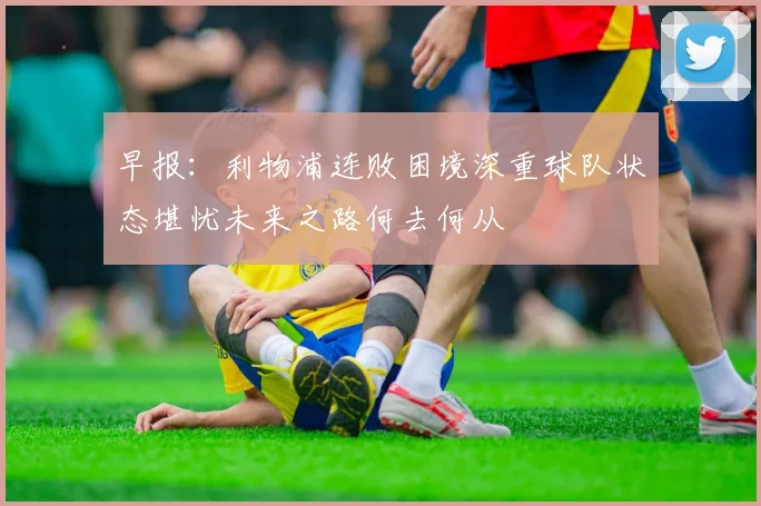 早报：利物浦连败困境深重球队状态堪忧未来之路何去何从