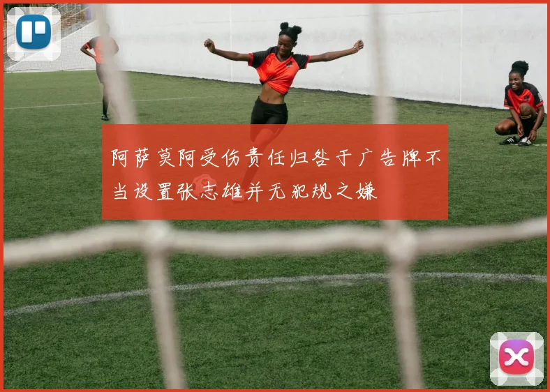 阿萨莫阿受伤责任归咎于广告牌不当设置张志雄并无犯规之嫌