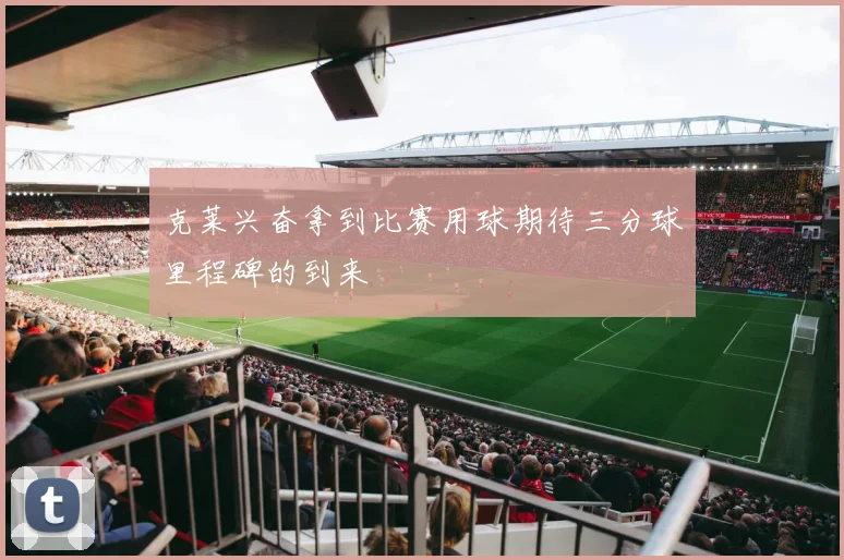 克莱兴奋拿到比赛用球期待三分球里程碑的到来