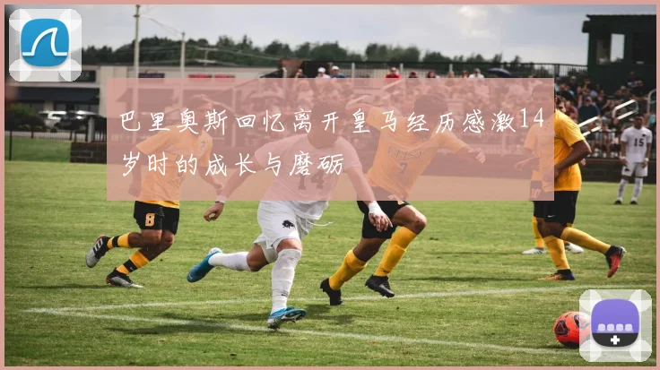 巴里奥斯回忆离开皇马经历感激14岁时的成长与磨砺