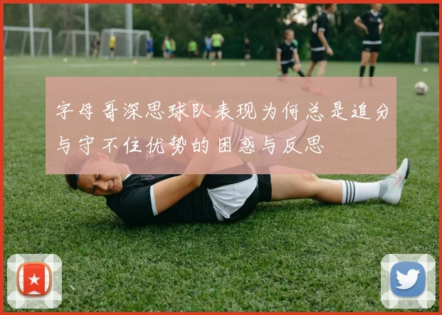 字母哥深思球队表现为何总是追分与守不住优势的困惑与反思