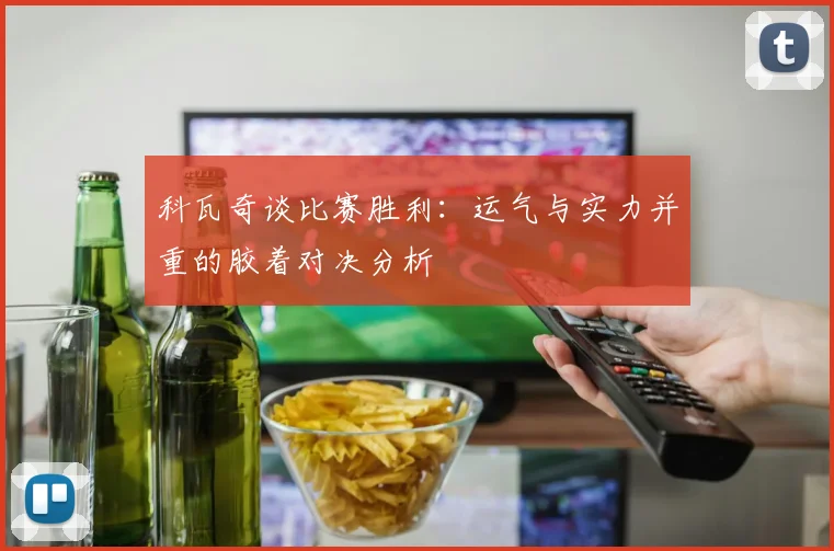 科瓦奇谈比赛胜利：运气与实力并重的胶着对决分析