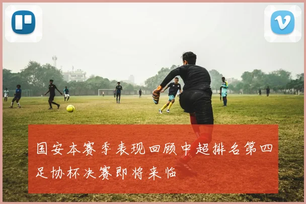 国安本赛季表现回顾中超排名第四足协杯决赛即将来临