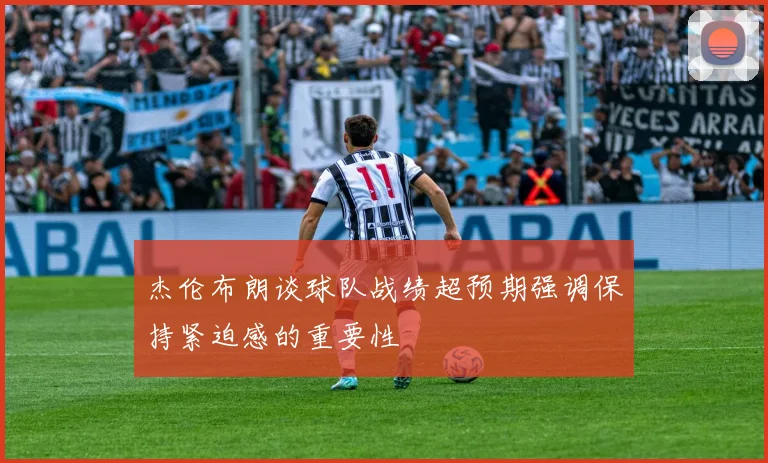 杰伦布朗谈球队战绩超预期强调保持紧迫感的重要性