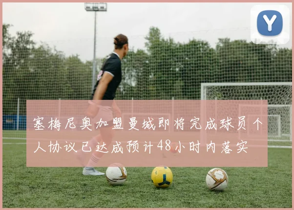 塞梅尼奥加盟曼城即将完成球员个人协议已达成预计48小时内落实