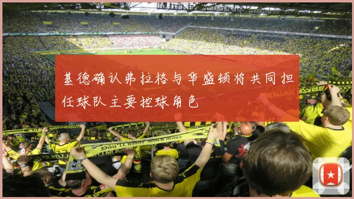 基德确认弗拉格与华盛顿将共同担任球队主要控球角色