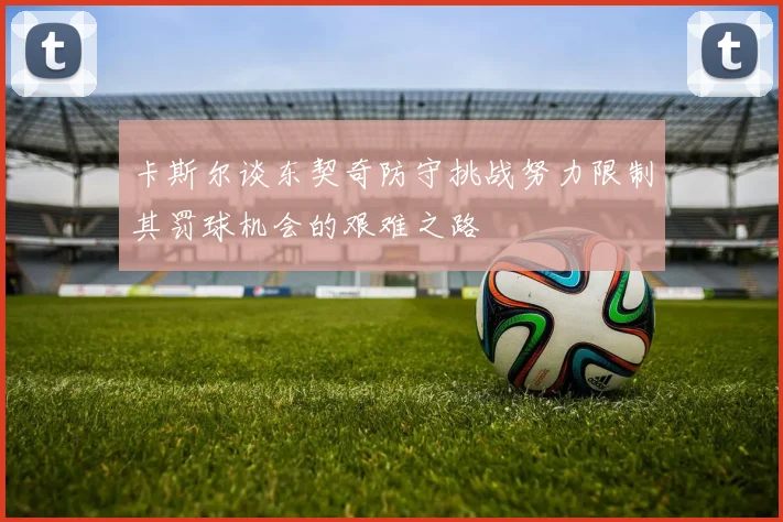 卡斯尔谈东契奇防守挑战努力限制其罚球机会的艰难之路