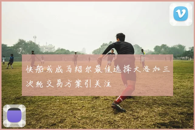 快船或成马绍尔最佳选择大洛加三次轮交易方案引关注