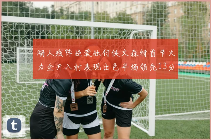 湖人残阵逆袭独行侠文森特首节火力全开八村表现出色半场领先13分