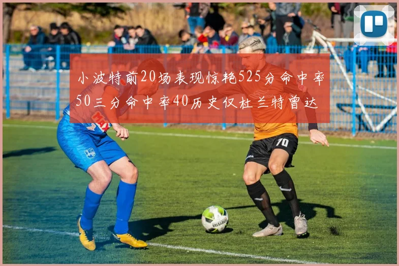 小波特前20场表现惊艳525分命中率50三分命中率40历史仅杜兰特曾达成