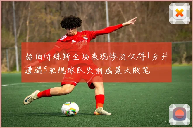赫伯特琼斯全场表现惨淡仅得1分并遭遇5犯规球队失利成最大败笔