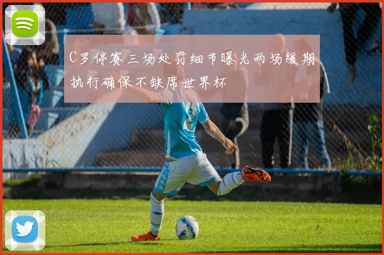 C罗停赛三场处罚细节曝光两场缓期执行确保不缺席世界杯