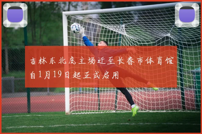 吉林东北虎主场迁至长春市体育馆自1月19日起正式启用