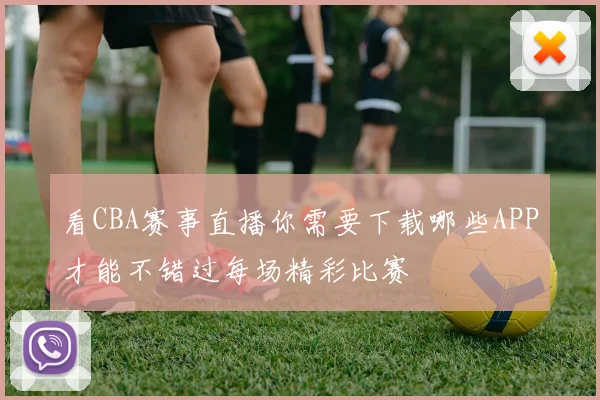 看CBA赛事直播你需要下载哪些APP才能不错过每场精彩比赛