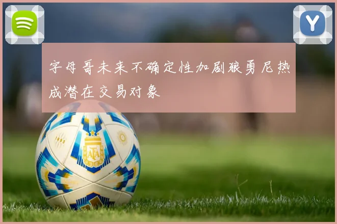 字母哥未来不确定性加剧狼勇尼热成潜在交易对象