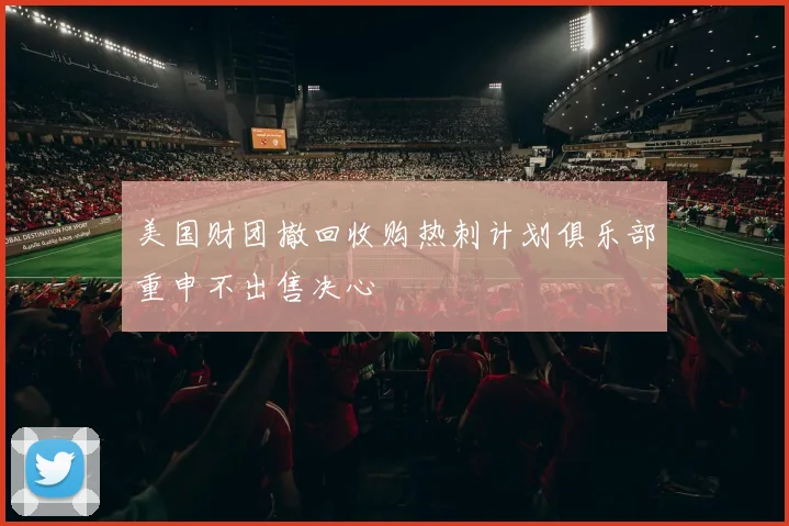 美国财团撤回收购热刺计划俱乐部重申不出售决心