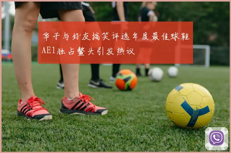 华子与好友搞笑评选年度最佳球鞋AE1独占鳌头引发热议