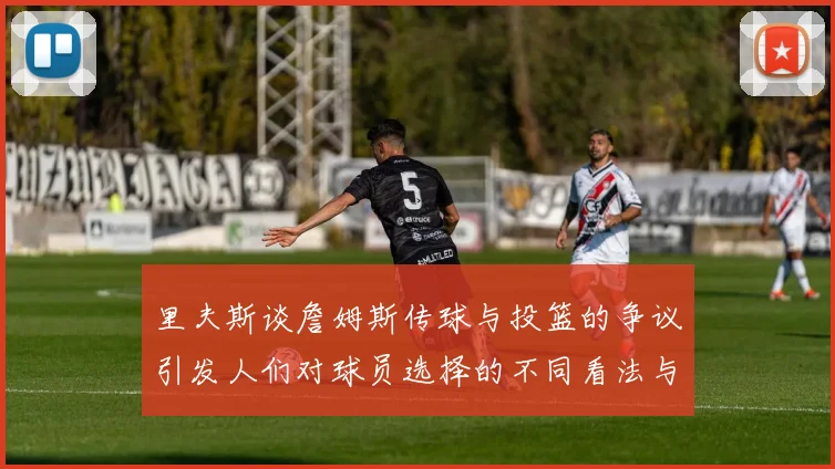 里夫斯谈詹姆斯传球与投篮的争议引发人们对球员选择的不同看法与评价