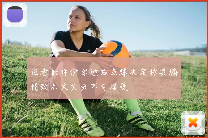 记者批评伊尔迪兹点球决定称其煽情致尤文失分不可接受