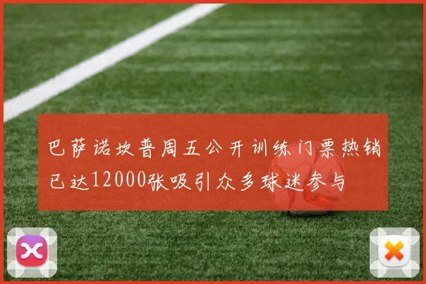 巴萨诺坎普周五公开训练门票热销已达12000张吸引众多球迷参与