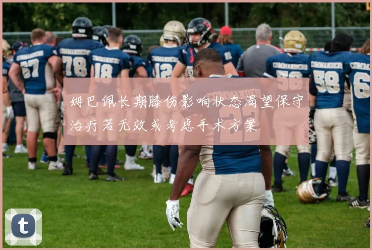 姆巴佩长期膝伤影响状态渴望保守治疗若无效或考虑手术方案