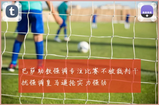 巴萨助教强调专注比赛不被裁判干扰强调皇马逼抢实力强劲