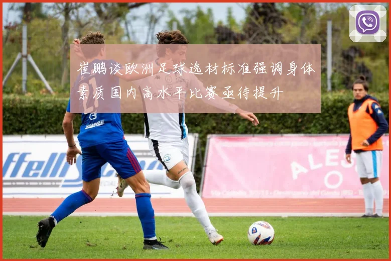 崔鹏谈欧洲足球选材标准强调身体素质国内高水平比赛亟待提升