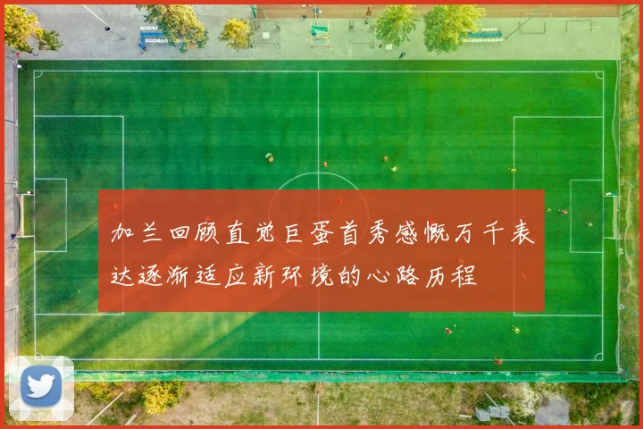 加兰回顾直觉巨蛋首秀感慨万千表达逐渐适应新环境的心路历程