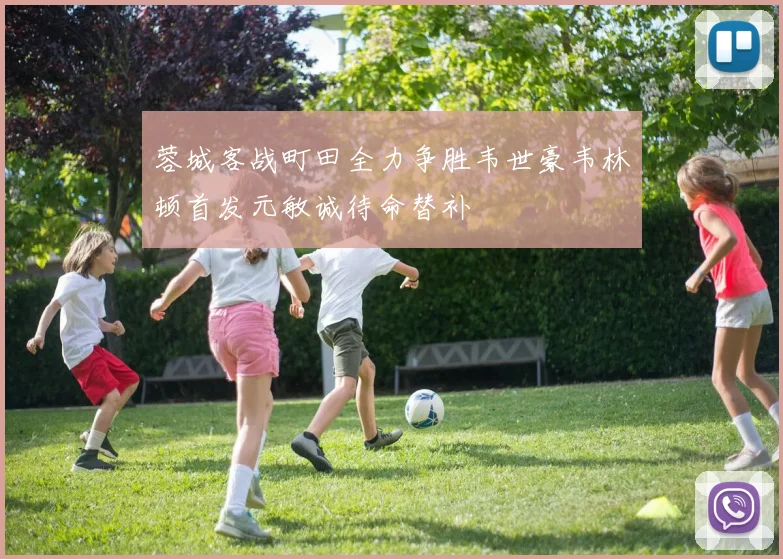 蓉城客战町田全力争胜韦世豪韦林顿首发元敏诚待命替补