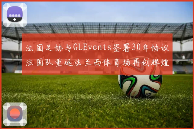 法国足协与GLEvents签署30年协议法国队重返法兰西体育场再创辉煌