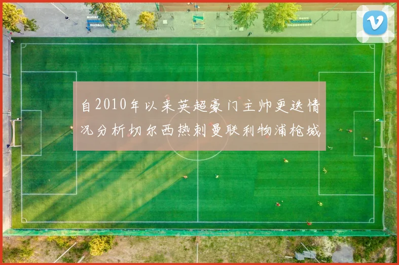 自2010年以来英超豪门主帅更迭情况分析切尔西热刺曼联利物浦枪城的变化趋势