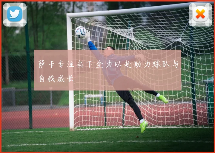 萨卡专注当下全力以赴助力球队与自我成长