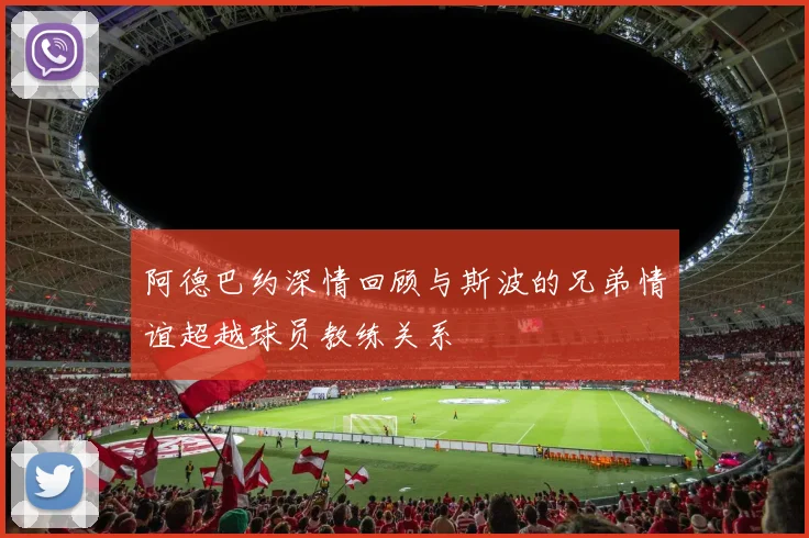 阿德巴约深情回顾与斯波的兄弟情谊超越球员教练关系