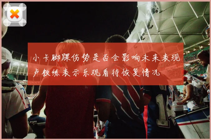 小卡脚踝伤势是否会影响未来表现卢教练表示乐观看待恢复情况