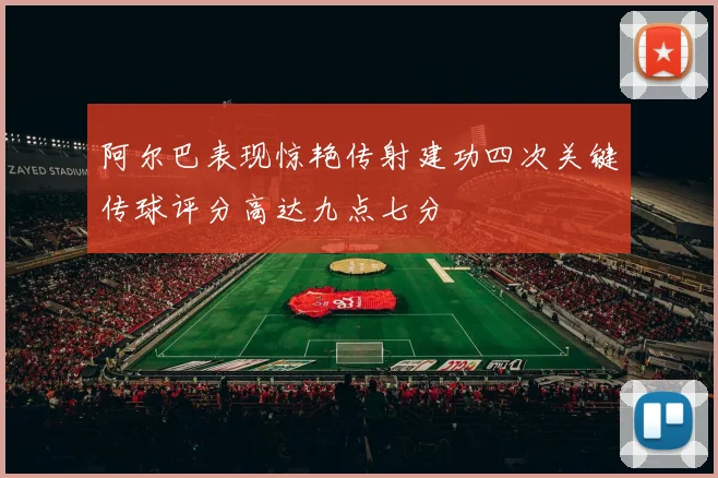 阿尔巴表现惊艳传射建功四次关键传球评分高达九点七分