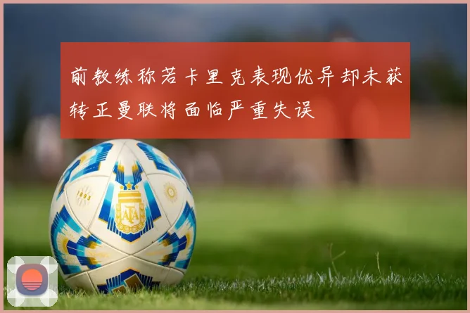 前教练称若卡里克表现优异却未获转正曼联将面临严重失误