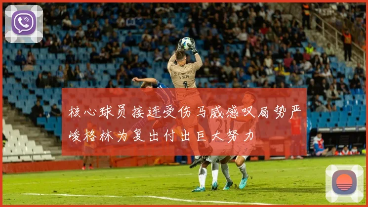 核心球员接连受伤马威感叹局势严峻格林为复出付出巨大努力