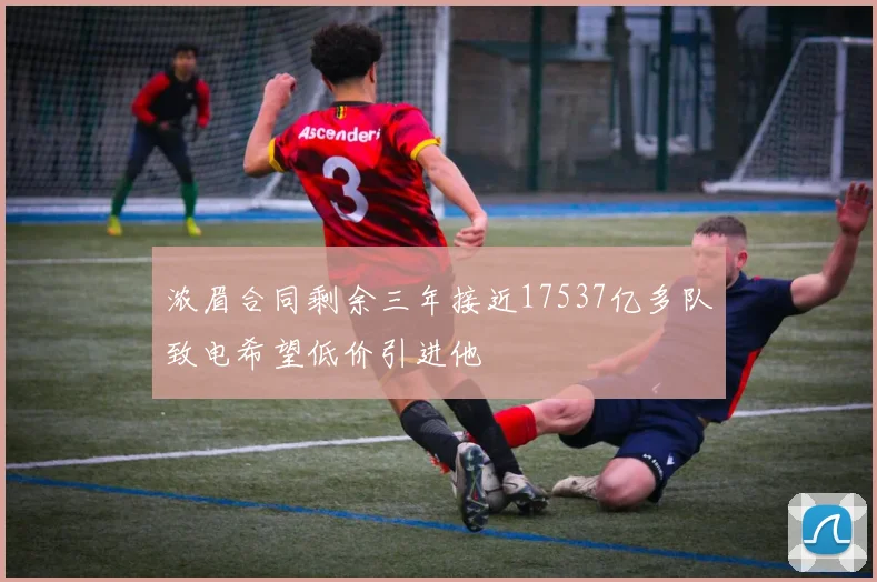 浓眉合同剩余三年接近17537亿多队致电希望低价引进他