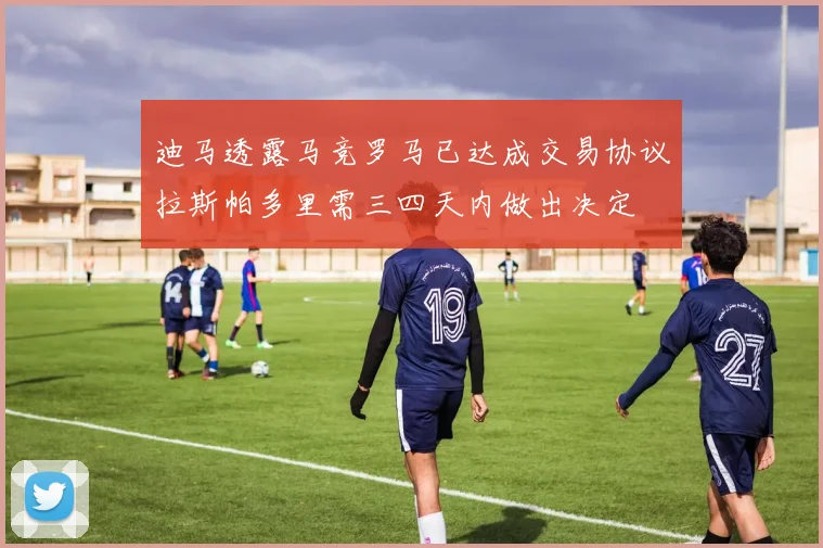 迪马透露马竞罗马已达成交易协议拉斯帕多里需三四天内做出决定