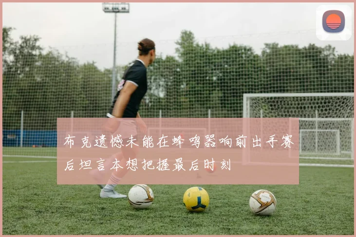 布克遗憾未能在蜂鸣器响前出手赛后坦言本想把握最后时刻