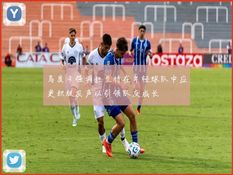 乌度卡强调杜兰特在年轻球队中应更积极发声以引领队友成长