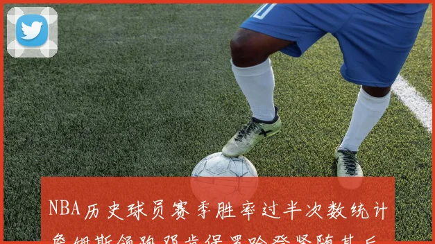 NBA历史球员赛季胜率过半次数统计詹姆斯领跑邓肯保罗哈登紧随其后