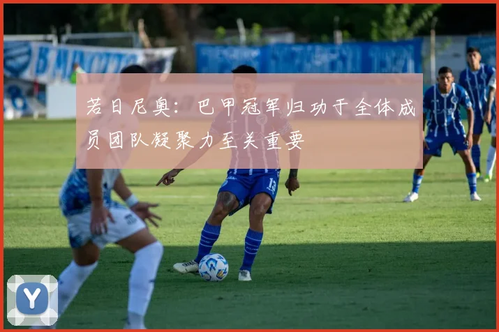 若日尼奥：巴甲冠军归功于全体成员团队凝聚力至关重要