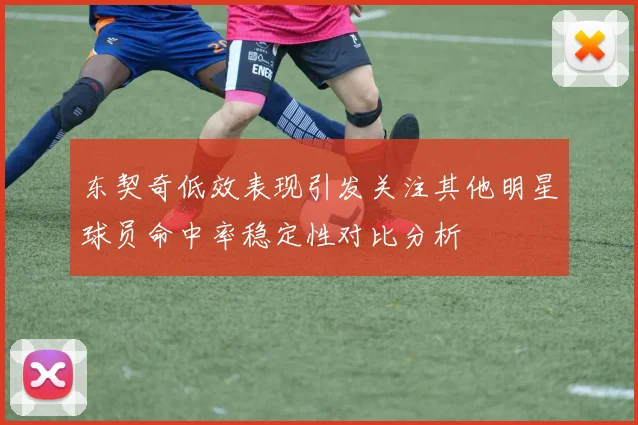 东契奇低效表现引发关注其他明星球员命中率稳定性对比分析