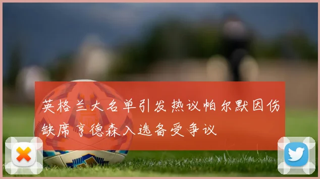 英格兰大名单引发热议帕尔默因伤缺席亨德森入选备受争议
